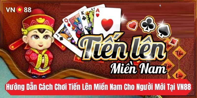 Hướng Dẫn Cách Chơi Tiến Lên Miền Nam Cho Người Mới Tại VN88